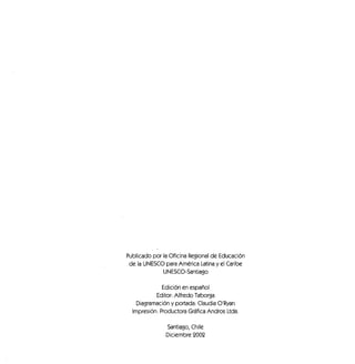 Publicado por la Oficina Regional de Educación
de la UNESCO para América Latina y el Caribe
UNESCO-Santiago
Edición en español
Editor: Alfredo Taborga
Diagramación y portada: Claudia O'Ryan
Impresión: Productora Gráfica Andros Ltda.
Santiago, Chile
Diciembre 2002
 