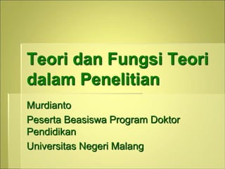 Teori dan Fungsi Teori
dalam Penelitian
Murdianto
Peserta Beasiswa Program Doktor
Pendidikan
Universitas Negeri Malang
 