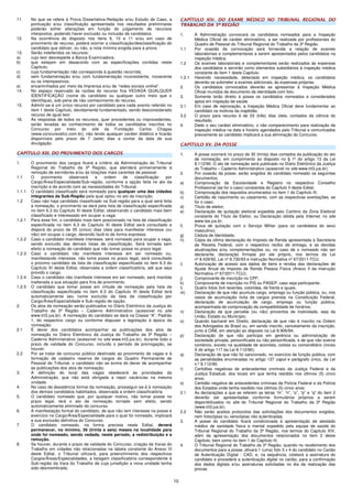 10
11. No que se refere à Prova Dissertativa-Redação e/ou Estudo de Caso, a
pontuação e/ou classificação apresentada nos resultados preliminares
poderão sofrer alterações em função do julgamento de recursos
interpostos, podendo haver exclusão ou inclusão de candidatos.
12. Na ocorrência do disposto nos itens 9, 10 e 11 e/ou em caso de
provimento de recurso, poderá ocorrer a classificação/desclassificação do
candidato que obtiver, ou não, a nota mínima exigida para a prova.
13. Serão indeferidos os recursos:
a) cujo teor desrespeite a Banca Examinadora;
b) que estejam em desacordo com as especificações contidas neste
Capítulo;
c) cuja fundamentação não corresponda à questão recorrida;
d) sem fundamentação e/ou com fundamentação inconsistente, incoerente
ou os intempestivos;
e) encaminhados por meio da Imprensa e/ou de “redes sociais online”.
14. No espaço reservado às razões do recurso fica VEDADA QUALQUER
IDENTIFICAÇÃO (nome do candidato ou qualquer outro meio que o
identifique), sob pena de não conhecimento do recurso.
15. Admitir-se-á um único recurso por candidato para cada evento referido no
item 1 deste Capítulo, devidamente fundamentado, sendo desconsiderado
recurso de igual teor.
16. As respostas de todos os recursos, quer procedentes ou improcedentes,
serão levadas ao conhecimento de todos os candidatos inscritos no
Concurso por meio do site da Fundação Carlos Chagas
(www.concursosfcc.com.br), não tendo qualquer caráter didático e ficarão
disponíveis pelo prazo de 7 (sete) dias a contar da data de sua
divulgação.
CAPÍTULO XIII. DO PROVIMENTO DOS CARGOS
1. O provimento dos cargos ficará a critério da Administração do Tribunal
Regional do Trabalho da 3ª Região, que atenderá primeiramente à
remoção de servidores e/ou às lotações mais carentes de pessoal.
1.1 O provimento observará a ordem de classificação por
Cargo/Área/Especialidade/Sub-região, conforme a opção feita no ato da
inscrição e de acordo com as necessidades do Tribunal.
1.1.1 O candidato classificado será nomeado para qualquer uma das cidades
integrantes da Sub-Região pela qual optou no ato da inscrição.
1.2 Caso não haja candidato classificado na Sub-região para a qual será feita
a nomeação, o provimento se dará pela lista de classificação especificada
no item 6.3 do Capítulo XI deste Edital, observando o candidato mais bem
classificado e interessado em ocupar a vaga.
1.2.1 Para esse fim, o candidato mais bem posicionado na lista de classificação
especificada no item 6.3 do Capítulo XI deste Edital será consultado e
disporá do prazo de 05 (cinco) dias úteis para manifestar interesse (ou
não) em ocupar o cargo, devendo fazê-lo de forma expressa.
1.2.2 Caso o candidato manifeste interesse, será nomeado para ocupar a vaga,
sendo excluído das demais listas de classificação. Será tornada sem
efeito a nomeação do candidato que não tomar posse no prazo legal.
1.2.3 Caso o candidato não manifeste interesse em ser nomeado ou,
manifestando interesse, não tome posse no prazo legal, será consultado
o próximo candidato da lista de classificação especificada no item 6.3 do
Capítulo XI deste Edital, observada a ordem classificatória, até que seja
provido o cargo.
1.2.4 Caso o candidato não manifeste interesse em ser nomeado, será mantida
inalterada a sua situação para fins de provimento.
1.2.5 O candidato que tomar posse em virtude de nomeação pela lista de
classificação especificada no item 6.3 do Capítulo XI deste Edital terá
automaticamente seu nome excluído da lista de classificação por
Cargo/Área/Especialidade e Sub-região de opção.
2. Os atos de nomeação serão publicados no Diário Eletrônico da Justiça do
Trabalho da 3ª Região – Caderno Administrativo (acessível no site
www.trt3.jus.br). A nomeação do candidato se dará na Classe “A”, Padrão
1, do respectivo cargo ou conforme dispuser a legislação à época da
nomeação.
2.1 É dever dos candidatos acompanhar as publicações dos atos de
nomeação no Diário Eletrônico da Justiça do Trabalho da 3ª Região –
Caderno Administrativo (acessível no site www.trt3.jus.br), durante todo o
prazo de validade do Concurso, incluído o período de prorrogação, se
houver.
2.2 Por se tratar de concurso público destinado ao provimento de vagas e à
formação de cadastro reserva de cargos do Quadro Permanente de
Pessoal do Tribunal, o candidato não se exime do dever de acompanhar
as publicações dos atos de nomeação.
3. A definição do local das vagas obedecerá às prioridades da
Administração, que não está obrigada a repor vacâncias na mesma
unidade.
4. No caso de desistência formal da nomeação, prosseguir-se-á à nomeação
dos demais candidatos habilitados, observada a ordem classificatória.
5. O candidato nomeado que, por qualquer motivo, não tomar posse no
prazo legal, terá o ato de nomeação tornado sem efeito, sendo
automaticamente eliminado do concurso.
6. A manifestação formal do candidato, de que não tem interesse na posse e
exercício no Cargo/Área/Especialidade para o qual foi nomeado, implicará
a sua exclusão definitiva do Concurso.
7. O candidato nomeado, na forma prevista neste Edital, deverá
permanecer, no mínimo, 36 (trinta e seis) meses na localidade para
onde foi nomeado, sendo vedada, neste período, a redistribuição e a
remoção.
8. Se houver, durante o prazo de validade do Concurso, criação de Varas do
Trabalho em cidades não relacionadas na tabela constante do Anexo III
deste Edital, o Tribunal utilizará, para preenchimento dos respectivos
Cargos/Áreas/Especialidades, a listagem classificatória correspondente à
Sub-região da Vara do Trabalho de cuja jurisdição a nova unidade tenha
sido desmembrada.
CAPÍTULO XIV. DO EXAME MÉDICO NO TRIBUNAL REGIONAL DO
TRABALHO DA 3ª REGIÃO
1. A Administração convocará os candidatos nomeados para a Inspeção
Médica Oficial de caráter eliminatório, a ser realizada por profissionais do
Quadro de Pessoal do Tribunal Regional do Trabalho da 3ª Região.
1.1 Por ocasião da convocação será fornecida a relação de exames
laboratoriais e complementares a serem apresentados pelos candidatos na
inspeção médica.
1.2 Os exames laboratoriais e complementares serão realizados às expensas
dos candidatos e servirão como elementos subsidiários à inspeção médica
constante do item 1 deste Capítulo.
1.2.1 Havendo necessidade, detectada em inspeção médica, os candidatos
deverão se submeter a exames adicionais, às expensas próprias.
2. Os candidatos convocados deverão se apresentar à Inspeção Médica
Oficial munidos de documento de identidade com foto.
3. Somente terão direito à posse os candidatos nomeados e considerados
aptos em inspeção de saúde.
3.1 Em caso de reprovação, a Inspeção Médica Oficial deve fundamentar ao
candidato os motivos da inaptidão.
3.2 O prazo para recurso é de 03 (três) dias úteis, contados da ciência do
resultado.
4. Dado o seu caráter eliminatório, o não comparecimento para realização da
inspeção médica na data e horário agendados pelo Tribunal e comunicados
previamente ao candidato implicará a sua eliminação do Concurso.
CAPÍTULO XV. DA POSSE
1. A posse ocorrerá no prazo de 30 (trinta) dias contados da publicação do ato
de nomeação, em cumprimento ao disposto no § 1º do artigo 13 da Lei
8.112/90. O ato de nomeação será publicado no Diário Eletrônico da Justiça
do Trabalho – Caderno Administrativo (acessível no site www.trt3.jus.br).
2. Por ocasião da posse, serão exigidos do candidato nomeado os seguintes
documentos:
a) Comprovação da Escolaridade e Registro no respectivo Conselho
Profissional (se for o caso) constantes do Capítulo II deste Edital;
b) Comprovação dos requisitos enumerados no item 1 do Capítulo III;
c) Certidão de nascimento ou casamento, com as respectivas averbações, se
for o caso;
d) Título de eleitor;
e) Declaração de quitação eleitoral expedida pelo Cartório da Zona Eleitoral
constante do Título de Eleitor, ou Declaração obtida pela Internet, no site
www.tse.jus.br;
f) Prova de quitação com o Serviço Militar (para os candidatos do sexo
masculino);
g) Cédula de Identidade;
h) Cópia da última declaração do Imposto de Renda apresentada à Secretaria
da Receita Federal, com o respectivo recibo de entrega, e as devidas
atualizações e/ou complementações ou, no caso de o nomeado não ser
declarante, declaração firmada por ele próprio, nos termos da Lei
nº 8.429/92, Lei nº 8.730/93 e Instrução Normativa nº 67/2011-TCU;
i) Autorização de acesso aos dados de bens e rendas das declarações de
Ajuste Anual do Imposto de Renda Pessoa Física (Anexo II da Instrução
Normativa nº 67/2011-TCU);
j) Comprovante de inscrição no CPF;
k) Comprovante de inscrição no PIS ou PASEP, caso seja participante;
l) Quatro fotos 3x4 recentes, coloridas, de frente e iguais;
m) Declaração de que não acumula cargo, emprego ou função pública, ou, nos
casos de acumulação lícita de cargos prevista na Constituição Federal,
declaração de acumulação de cargo, emprego ou função pública,
acompanhada de comprovação da compatibilidade de horários;
n) Declaração de que percebe (ou não) proventos de inatividade, seja da
União, Estado ou Município;
o) Quando bacharel em Direito, declaração de que não é inscrito na Ordem
dos Advogados do Brasil ou, em sendo inscrito, cancelamento da inscrição,
junto à OAB, em atenção ao disposto na Lei 8.906/94;
p) Declaração de que não participa em gerência ou administração de
sociedade privada, personificada ou não personificada, e de que não exerce
comércio, exceto na qualidade de acionista, cotista ou comanditário (inciso
X do artigo 117 da Lei 8.112/90);
q) Declaração de que não foi sancionado, no exercício de função pública, com
as penalidades enumeradas no artigo 137 caput e parágrafo único, da Lei
n.º 8.112/90;
r) Certidões negativas de antecedentes criminais da Justiça Federal e da
Justiça Estadual, dos locais em que tenha residido nos últimos (5) cinco
anos;
s) Certidão negativa de antecedentes criminais da Polícia Federal e da Polícia
dos Estados onde tenha residido nos últimos (5) cinco anos:
2.1 As declarações a que se referem as letras “m”, “n”, “o”, “p” e “q” do item 2
deverão ser apresentadas conforme formulários próprios a serem
disponibilizados no site do Tribunal Regional do Trabalho da 3ª Região
(www.trt3.jus.br).
2.2 Não serão aceitos protocolos das solicitações dos documentos exigidos,
nem fotocópias ou xerocópias não autenticadas.
3. A posse do candidato ficará condicionada à apresentação de atestado
médico de sanidade física e mental expedido pela equipe de saúde do
Tribunal Regional do Trabalho da 3ª Região, nos termos do Capítulo XIV,
além da apresentação dos documentos relacionados no item 2 deste
Capítulo, bem como no item 1 do Capítulo III.
4. O Tribunal Regional do Trabalho da 3ª Região, quando no recebimento dos
documentos para a posse, afixará 1 (uma) foto 3 x 4 do candidato no Cartão
de Autenticação Digital - CAD, e, na sequência, coletará a assinatura do
candidato e procederá a autenticação digital no cartão, para a confirmação
dos dados digitais e/ou assinaturas solicitadas no dia da realização das
provas.
 