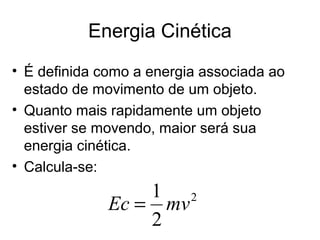 Energia Cinética
• É definida como a energia associada ao
estado de movimento de um objeto.
• Quanto mais rapidamente um objeto
estiver se movendo, maior será sua
energia cinética.
• Calcula-se:
2
2
1
mvEc =
 