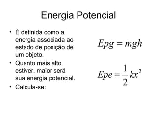 Energia Potencial
• É definida como a
energia associada ao
estado de posição de
um objeto.
• Quanto mais alto
estiver, maior será
sua energia potencial.
• Calcula-se:
mghEpg =
2
2
1
kxEpe =
 