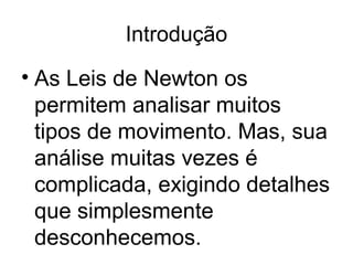 Introdução
• As Leis de Newton os
permitem analisar muitos
tipos de movimento. Mas, sua
análise muitas vezes é
complicada, exigindo detalhes
que simplesmente
desconhecemos.
 