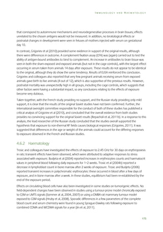 IMMUNOLOGY AND HAEMATOLOGY

that correspond to autoimmune mechanisms and neurodegenerative processes in brain tissues; effects
unrelated to the chosen antigens would not be measured. In addition, no teratological effects or
postnatal changes in development were seen in fetuses of mothers injected with serum on gestational
day 10.
In contrast, Grigoriev et al (2010) provided some evidence in support of the original results, although
there were differences in outcome. A complement fixation assay (CFA) was (again) carried out to test the
ability of antigen-bound antibodies to bind to complement. An increase in antibodies to brain tissue was
seen in both the sham-exposed and exposed animals (but not in the cage controls), with the largest effect
occurring in serum taken from animals 14 days after exposure. These results do not appear to be identical
to the original, although they do show the same tendency. Results of ELISA reinforced this conclusion.
Grigoriev and colleagues also reported that very few pregnant animals receiving serum from exposed
animals gave birth to live animals (4 out of 12), which is also supportive of the previous results. However,
postnatal mortality was unexpectedly high in all groups, including the cage controls, which suggests that
other factors were having a substantial impact, so any conclusions relating to the effects of exposure
become very dubious.
Taken together, with the French study providing no support, and the Russian study providing only mild
support, it is clear that the results of the original Soviet studies have not been confirmed. Further, the
international oversight committee responsible for the conduct of both of these studies has published a
critical analysis of Grigoriev et al (2010), and concluded that the overall evidence from both studies
provides no convincing support for the original Soviet results (Repacholi et al, 2011b). In a response to this
analysis, the lead researcher of the Russian study concluded that the studies overall supported the
hypothesis that exposure to non-thermal RF fields causes biological responses (Grigoriev, 2011). It was
suggested that differences in the age or weight of the animals could account for the differing responses
to exposure observed in the French and Russian studies.

4.6.2 Haematology
Trosic and colleagues have investigated the effects of exposure to 2.45 GHz for 30 days on erythropoiesis
in rats: transient effects have been observed, which were attributed to adaptive responses to stress
associated with exposure. Busljeta et al (2004) reported increases in erythrocytes counts and haematocrit
values in peripheral blood following daily exposures for 1–2 weeks. Trosic et al (2004b) reported a
decrease in lymphoblast count in bone marrow after 2 weeks of exposure. Trosic and Busljeta (2006)
reported transient increases in polychromatic erythrocytes: these occurred in blood after a few days of
exposure, and in bone marrow after a week. In these studies, equilibrium had been re-established by the
end of the exposure period.
Effects on circulating blood cells have also been investigated in some studies on tumorigenic effects. No
field-dependent changes have been observed in studies using a tumour-prone model chronically exposed
to GSM or UMTS signals (Sommer at al, 2004, 2007) or using a DMBA rat mammary tumour model
exposed to GSM signals (Hruby et al, 2008). Sporadic differences in a few parameters of the complete
blood count and serum chemistry were found in young Sprague-Dawley rats following exposure to
combined CDMA and WCDMA signals for a year (Jin et al, 2011).

175

 