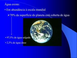 Água existe:
• Em abundância à escala mundial
70% da superfície do planeta está coberta de água
• 97,5% de água salgada
• 2,5% de água doce
 