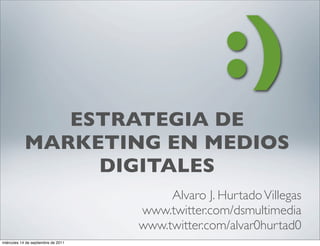 :)
               ESTRATEGIA DE
            MARKETING EN MEDIOS
                 DIGITALES
                                          Alvaro J. Hurtado Villegas
                                     www.twitter.com/dsmultimedia
                                     www.twitter.com/alvar0hurtad0
miércoles 14 de septiembre de 2011
 