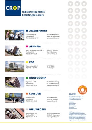 AMERSFOORT
Uraniumweg 23                   3812 RJ Amersfoort
Postbus 468                     3800 AL Amersfoort
Tel. (033) 463 57 27            amersfoort@crop.nl




     ARNHEM
Mr. E.N. van Kleffensstraat 4   6842 CV Arnhem
Postbus 1210                    6801 BE Arnhem
T (026) 351 02 28               arnhem@crop.nl




     EDE
Rubensstraat 215C               6717 VE Ede
T (0318) 648 148                ede@crop.nl




     HOOFDDORP
Opaallaan 1208                  2132 LN Hoofddorp
Postbus 245                     2130 AE Hoofddorp
T (023) 562 62 48               hoofddorp@crop.nl




     LEUSDEN                                         COLOFON
                                                     Nieuwsbrief is een uitgave van
Storkstraat 24                  3833 LB Leusden      CROP registeraccountants en
Postbus 102                     3830 AC Leusden      CROP belastingadviseurs
T (033) 495 25 00               leusden@crop.nl
                                                     Realisatie:
                                                     BenedenBoven
                                                     Marketing en
                                                     Communicatie
                                                     Barneveld
                                                     benedenboven.nl
     NIEUWEGEIN
                                                     CROP registeraccountants en
Marconibaan 59 B                3439 MR Nieuwegein   CROP belastingadviseurs streven
Postbus 584                     3430 AN Nieuwegein   steeds naar betrouwbaarheid van de
                                                     gepubliceerde informatie. Niettemin
T (030) 604 00 35               nieuwegein@crop.nl   kunnen wij geen aansprakelijkheid
                                                     aanvaarden voor eventueel in deze
                                                     uitgave voorkomende onjuistheden.
 