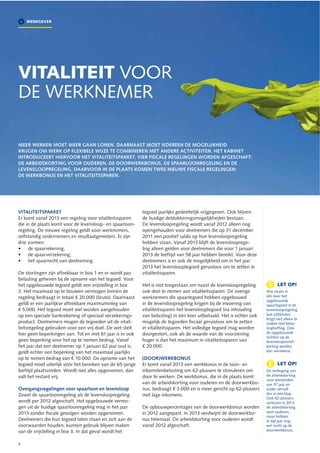 WERKGEVER




VITALITEIT VOOR
DE WERKNEMER

MEER WERKEN MOET MEER GAAN LONEN. DAARNAAST MOET IEDEREEN DE MOGELIJKHEID
KRIJGEN OM WERK OP FLEXIBELE WIJZE TE COMBINEREN MET ANDERE ACTIVITEITEN. HET KABINET
INTRODUCEERT HIERVOOR HET VITALITEITSPAKKET. VIER FISCALE REGELINGEN WORDEN AFGESCHAFT:
DE ARBEIDSKORTING VOOR OUDEREN, DE DOORWERKBONUS, DE SPAARLOONREGELING EN DE
LEVENSLOOPREGELING. DAARVOOR IN DE PLAATS KOMEN TWEE NIEUWE FISCALE REGELINGEN:
DE WERKBONUS EN HET VITALITEITSSPAREN.




VITALITEITSPAKKET                                          tegoed jaarlijks gedeeltelijk vrijgegeven. Ook blijven
Er komt vanaf 2013 een regeling voor vitaliteitssparen     de huidige deblokkeringsmogelijkheden bestaan.
die in de plaats komt voor de levensloop- en spaarloon-    De levensloopregeling wordt vanaf 2012 alleen nog
regeling. De nieuwe regeling geldt voor werknemers,        opengehouden voor deelnemers die op 31 december
zelfstandig ondernemers en resultaatgenieters. Er zijn     2011 een positief saldo op hun levensloopregeling
drie vormen:                                               hebben staan. Vanaf 2013 blijft de levenslooprege-
     de spaarrekening;                                     ling alleen gelden voor deelnemers die voor 1 januari
     de spaarverzekering;                                  2013 de leeftijd van 58 jaar hebben bereikt. Voor deze
     het spaarrecht van deelneming.                        deelnemers is er ook de mogelijkheid om in het jaar
                                                           2013 het levenslooptegoed geruisloos om te zetten in
De stortingen zijn aftrekbaar in box 1 en er wordt pas     vitaliteitssparen.
belasting geheven bij de opname van het tegoed. Voor
het opgebouwde tegoed geldt een vrijstelling in box        Het is niet toegestaan om naast de levensloopregeling       !     LET OP!
3. Het maximaal op te bouwen vermogen binnen de            ook deel te nemen aan vitaliteitssparen. De overige        Wie straks in
regeling bedraagt in totaal € 20.000 (bruto). Daarnaast    werknemers die spaartegoed hebben opgebouwd                één keer het
                                                                                                                      opgebouwde
geldt er een jaarlijkse aftrekbare maximuminleg van        in de levensloopregeling krijgen bij de invoering van      spaartegoed in de
€ 5.000. Het tegoed moet wel worden aangehouden            vitaliteitssparen het levenslooptegoed (na inhouding       levensloopregeling
op een speciale bankrekening of speciaal verzekerings-     van belasting) in één keer uitbetaald. Het is echter ook   laat uitbetalen,
                                                                                                                      krijgt niet alleen te
product. Deelnemers mogen de tegoeden uit de vitali-       mogelijk de tegoeden ﬁscaal geruisloos om te zetten        maken met belas-
teitsregeling gebruiken voor een vrij doel. De wet stelt   in vitaliteitssparen. Het volledige tegoed mag worden      tinghefﬁng. Ook
hier geen beperkingen aan. Tot en met 61 jaar is er ook    doorgestort, ook als de waarde van de voorziening          de opgebouwde
                                                                                                                      rechten op de
geen beperking voor het op te nemen bedrag. Vanaf          hoger is dan het maximum in vitaliteitssparen van          levensloopverlof-
het jaar dat een deelnemer op 1 januari 62 jaar oud is,    € 20.000.                                                  korting worden
geldt echter een beperking van het maximaal jaarlijks                                                                 dan verrekend.

op te nemen bedrag van € 10.000. De opname van het         (DOOR)WERKBONUS
tegoed moet uiterlijk vóór het bereiken van de 65-jarige   Er komt vanaf 2013 een werkbonus in de loon- en             !     LET OP!
leeftijd plaatsvinden. Wordt niet alles opgenomen, dan     inkomstenbelasting om 62-plussers te stimuleren om         De verhoging van
valt het restant vrij.                                     door te werken. De werkbonus, die in de plaats komt        de arbeidskorting
                                                                                                                      voor werkenden
                                                           van de arbeidskorting voor ouderen en de doorwerkbo-       van 57 jaar en
Overgangsregelingen voor spaarloon en levensloop           nus, bedraagt € 3.000 en is meer gericht op 62-plussers    ouder vervalt
Zowel de spaarloonregeling als de levensloopregeling       met lage inkomens.                                         dus in één klap.
                                                                                                                      Ook 62-plussers
wordt per 2012 afgeschaft. Het opgebouwde vermo-                                                                      verliezen in 2012
gen uit de huidige spaarloonregeling mag in het jaar       De opbouwpercentages van de doorwerkbonus worden           de arbeidskorting
2013 zonder ﬁscale gevolgen worden opgenomen.              in 2012 aangepast. In 2013 verdwijnt de doorwerkbo-        voor ouderen,
                                                                                                                      maar hebben
Deelnemers die hun tegoed laten staan en zich aan de       nus helemaal. De arbeidskorting voor ouderen wordt         in dat jaar nog
voorwaarden houden, kunnen gebruik blijven maken           vanaf 2012 afgeschaft.                                     wel recht op de
van de vrijstelling in box 3. In dat geval wordt het                                                                  doorwerkbonus.


6
 