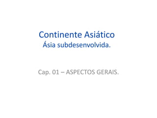 Continente Asiático
Ásia subdesenvolvida.
Cap. 01 – ASPECTOS GERAIS.
 