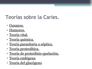 Teorías sobre la Caries.
• Gusanos.
• Humores.
• Teoría vital.
• Teoría química.
• Teoría parasitaria o séptica.
• Teoría proteolítica.
• Teoría de proteólisis-quelación.
• Teoría endógena
• Teoría del glucógeno
 