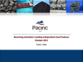 Becoming Colombia’s Leading Independent Coal Producer
                    October 2011
                     TSXV: PAK
 