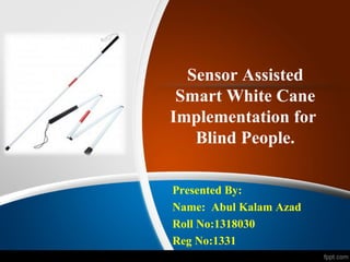 Sensor Assisted
Smart White Cane
Implementation for
Blind People.
Presented By:
Name: Abul Kalam Azad
Roll No:1318030
Reg No:1331
 