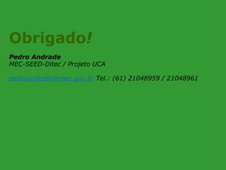 Obrigado!
Pedro Andrade
MEC-SEED-Ditec / Projeto UCA

pedroandrade@mec.gov.br Tel.: (61) 21048959 / 21048961
 