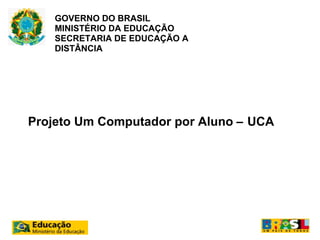 GOVERNO DO BRASIL
    MINISTÉRIO DA EDUCAÇÃO
    SECRETARIA DE EDUCAÇÃO A
    DISTÂNCIA




Projeto Um Computador por Aluno – UCA
 