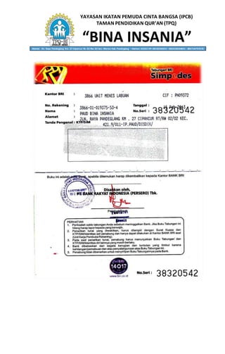 YAYASAN IKATAN PEMUDA CINTA BANGSA (IPCB)
TAMAN PENDIDIKAN QUR’AN (TPQ)
“BINA INSANIA”Alamat: Jln. Raya Pandeglang Km. 27 Cipancur Rt. 02 Rw. 02 kec. Menes Kab. Pandeglang – Banten 42262 HP. 0818236053 – 082310634001 - 085714797578
 