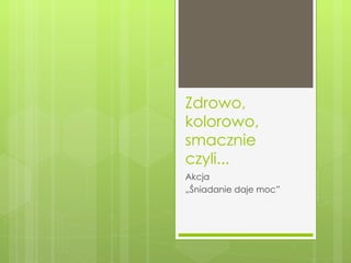 Zdrowo, kolorowo, smacznie czyli... Akcja  „ Śniadanie daje moc” 