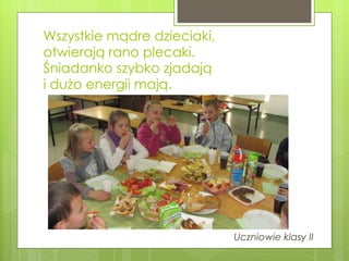 Wszystkie mądre dzieciaki,  otwierają rano plecaki. Śniadanko szybko zjadają  i dużo energii mają. Uczniowie klasy II 