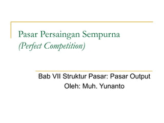 Pasar Persaingan Sempurna
(Perfect Competition)
Bab VII Struktur Pasar: Pasar Output
Oleh: Muh. Yunanto
 