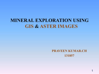 MINERAL EXPLORATION USING
GIS & ASTER IMAGES
PRAVEEN KUMAR.CH
131857
1
 
