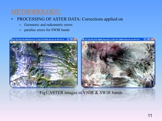 METHODOLOGY:
• PROCESSING OF ASTER DATA: Corrections applied on
– Geometric and radiometric errors
– parallax errors for SWIR bands
11
Fig1:ASTER images in VNIR & SWIR bands
 