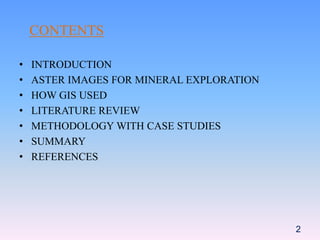 CONTENTS
• INTRODUCTION
• ASTER IMAGES FOR MINERAL EXPLORATION
• HOW GIS USED
• LITERATURE REVIEW
• METHODOLOGY WITH CASE STUDIES
• SUMMARY
• REFERENCES
2
 