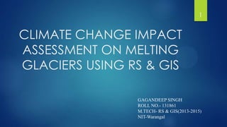 CLIMATE CHANGE IMPACT
ASSESSMENT ON MELTING
GLACIERS USING RS & GIS
GAGANDEEP SINGH
ROLL NO.- 131861
M.TECH- RS & GIS(2013-2015)
NIT-Warangal
1
 