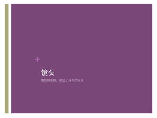 +
    镜头	

    相机的眼睛，决定了成相的质量	

 