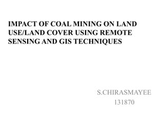 IMPACT OF COAL MINING ON LAND
USE/LAND COVER USING REMOTE
SENSING AND GIS TECHNIQUES
S.CHIRASMAYEE
131870
 