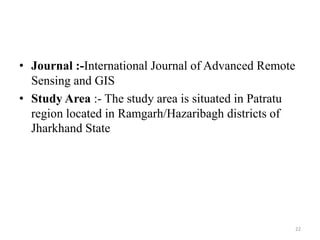 • Journal :-International Journal of Advanced Remote
Sensing and GIS
• Study Area :- The study area is situated in Patratu
region located in Ramgarh/Hazaribagh districts of
Jharkhand State
22
 