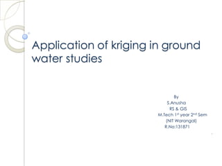 Application of kriging in ground
water studies
By
S.Anusha
RS & GIS
M.Tech 1st year 2nd Sem
(NIT Warangal)
R.No:131871
.
 