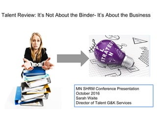 Talent Review: It’s Not About the Binder- It’s About the Business
MN SHRM Conference Presentation
October 2016
Sarah Waite
Director of Talent G&K Services
 