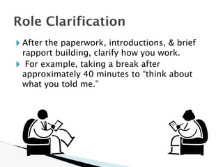 🞂 After the paperwork, introductions, & brief
rapport building, clarify how you work.
🞂 For example, taking a break after
approximately 40 minutes to “think about
what you told me.”
Role Clarification
 