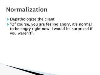 🞂 Depathologize the client
🞂 “Of course, you are feeling angry, it’s normal
to be angry right now, I would be surprised if
you weren’t”.
Normalization
 