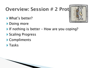🞂 What’s better?
🞂 Doing more
🞂 If nothing is better – How are you coping?
🞂 Scaling Progress
🞂 Compliments
🞂 Tasks
Overview: Session # 2 Protocol
 