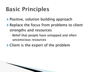 🞂 Positive, solution building approach
🞂 Replace the focus from problems to client
strengths and resources
◦ Belief that people have untapped and often
unconscious resources
🞂 Client is the expert of the problem
Basic Principles
 