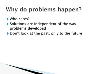 🞂 Who cares?
🞂 Solutions are independent of the way
problems developed
🞂 Don’t look at the past, only to the future
Why do problems happen?
 