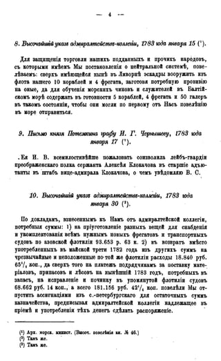 <9. Высочайшгйуказд адмиралмейсмвя-коллеііи, 1783 юда января 15 С1).
Для защшценія торговли нашихъ подданныхъ и прочихъ народовъ,
съ которыми имѣемъ Мы постановленія о нейтральной системѣ, пове-
лѣваемъ: сверхъ имѣющейся нынѣ въ Ливорнѣ эскадры вооружить изъ
флота нашего 10 кораблей и 4 фрегата, заготовя потребную провизію
на оные, да для обученія морскихъ чиновъ и служителей въ Балтій-
скомъ морѣ содержать въ готовности 5 кораблей, 4 фрегата и 50 галеръ
въ такомъ состояніи, чтобы они могли по первому отъ Насъ повелѣнію
въ море отправиться.
9. Письмо князя Потемкина графу И. Г. Чернышеву, 1783 юда
января 17 (ѵ).
,Ея И. В. всемилостивѣйше пожаловать соизволила лейбъ-гвардіи
преображенскаго полка сержанта Алексѣя Блокачова въ старшіе адъю-
танты въ пггабъ вице-адмирала Блокачова, о чемъ увѣдомляю В. С.
10. Высочайгиій указъ адмиралшйствя-коллеііи, 1783 года
января 30 (3).
По докладамъ, взнесеннымъ къ Намъ отъ адмиралтейской коллегіи,
потребныя суммы: 1) на пріуготовленіе разныхъ вещей для снабденія
и укомплектованія всѣмъ нужнымъ новыхъ фрегатовъ и транспортныхъ
судовъ по азовской флотиліи 93.653 р. 63 к. 2) въ возврата вмѣсто
употребленныхъ въ майской трети 1782 года изъ другихъ суммъ на
чрезвычайные и неположенные по-той же флотиліи расходы 18.840 руб.
65!/4 коп., да сверхъ того на платежъ подрядчикамъ за поставку мате-
ріаловъ, припасовъ и лѣсовъ на нынѣшній 1783 годъ, потребныхъ въ
запасъ, на исправленіе и починку въ упомянутой флотиліи судовъ
68.662 руб. 14 коп., а всего 181.156 руб. 42'Д коп. повелѣли Мы от-
пустить ассигнаціями изъ с.-петербур^скаго для остаточныхъ суммъ
казначейства, предписывая адмиралтейской коллегіи надлежащее въ
пріемѣ и употребленіи тѣхъ денегъ сдѣлать распоряженіе.
(*) Арх. морск. минист. (Внсоч. повелѣнія кн. № 46.)
(2) Тамъ же.
(3) Тамъ же.
 