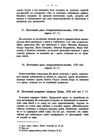 — 7 —
везены будутъ и кон приказано было погрузить на военномъ кораблѣ
или фрегатѣ, вы постарались обще съ статскимъ совѣтникодъ графомъ
Моцениго отправить на наемномъ купеческомъ суднѣ, употребя всѣ
нужныя и обыкновенный при томъ предосторожности къ дѣлостному и
надежному ихъ доставленію.
17. ВысочайиМ указъ адмщалтежтъ-коллеііи, 1783 года
атрѣля 21 (f).
На состоящія по послѣднимъ штатамъ флота иадмиралтействанашихъ
убылыя мѣста капитановъ 1 ранга и совѣтниковъ того чина всемилости-
вѣйше пожаловали Мы: изъ капитановъ 2 ранга Михаила Макарова,
Ѳедора Калугина, Якова Бухарина, Николая Мордвинова, Марка Вой-
новича, и Панаіота Алексіано, да морской артиллеріи капитана 2 ранга
Алексѣя Демидова, въ капитаны же 1 ранга, оставляяя его въ преж-
немъ мѣстѣ.
18. Высочайшій указг адмщалтействг-колтги, 1783 года-
апрѣля 21 С).
Всемилостивѣйше пожаловали Мы флота капитана, 2 ранга, назначед-
наго нашимъ повѣреннымъ въ дѣлахъ къ обществу ордена мальтійсваго,
кавалера военнаго ордена Святаго Георгія Антона Псаро въ капитаны
1-го ранга, оставляя его въ нынѣшней должности.
19. Высочайшгй рескрипт адмиралу Грету, 1783 года мая 8 (3).
Господинъ адмиралъ Грейгъ. Прядильной дворъ съ потребными къ
нему магазейнами, Мы позволяемъ построить въ Кронштадтѣ на назначен-
номъ вами мѣстѣ и по плану отъ васъ представленному, поручая сіе
строеніе въ точное ваше вѣдѣніе и повелѣвъ нашему действительному
тайному совѣтнику и генералъ-поручику князю Вяземскому потребную
на то по примѣрной смѣтѣ сумму 162.160 руб. отпустить изъ казна-
чейства для остаточныхъ суммъ учрежденная, въ распоряженіе ваше
по условію съ вами.
(!) Арх. морск. минист. (Высоч. повелѣнія кн. № 46).
(2) Тамъ же.
(3) Ковчегъ адмиралтействъ-совѣта (Рукопись № 45).
 