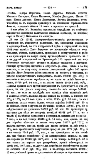 журН. коллег. — 128 — 1786
Штейна, Ѳедора Веригина, Павла Дурново, Степана Леонтов
Михаила Лихарева, Якова Назимова, Матвѣя Давыдова, Ивана Н
кова, Ивана Агарева, Ивана Леонтовича, Логина Макшеева, итого
человѣкъ; да въ морскую артиллерію въ констацели сержанта» Ник<
фомина, которымъ объявя тѣ чины и лривесть къ присягѣ.
6 мая (безъ Щ. Коллегіею приказали: опредѣлить въ совѣтникі
присутствіе экспедиціи капитановъ: Николая Мосалова, въ; комиссаі
скую и Никиту Баскакова въ счетную.
19 мая (№ 1538). Адмиралтействъ-коллегія разсматривавъ с1
учиненной изъ вѣдомостей ноданныхъ отъ экспедийдй интендант*
и артиллерійской, во что построенный здѣсь и спущенный на воді
1783 году корабль Треосъ Іерарховъ по йсчисленію обошелся корп
такелажь, лѣсами, матеріалами, припасами и. инструментами и рабо^
а по артиллеріи на какую сумму артиллерійскихъ припасовъ на '
и на другой построенный въ Еронштадтѣ 100 пушечный же корі
Ростиславъ употреблено, сколько за. мѣдные единороги и мортирки
главную артиллерію отпущено и отпустить за оныя, также и за по]
осталось, а по тому счету значить: построенный здѣсь 100 пушеч
корабль Треосъ Іёрарховъ всѣми расходами въ корнусъ и такелажь, KJ
работы адмиралтейскихъ мастеровыхъ, стоить 126223 руб. 9272 в
охтянамъ и матросамъ заработныхъ, на коихъ въ смѣтѣ было не и
гаемо, 10738 руб. 98 коп., а съ оными стоить 136962 руб. 9072
Полагая противъ сего другой построенный въ Кронштадтѣ и два CTJ
щіеся, на кои деньги получены, стоили бъ всѣ четыре 547851
62 кон., но какъ на послѣдніе два корабля лѣса казанскіе дубе
и мачтовые стоить должны дороже нежели на первые, а именно: вм^
18!/2 и 163/4 по 22 коп. пудъ, а всего 21984 руб., 98 коп.*, то съ ]
ложеніемь оныхъ стоить будетъ четыре корабля 569836 руб. 60 ц
по смѣтамъ сумма получена на тѣ четыре корабля 509284 руб. 27 к
слѣдовательно не достанетъ 60552 руб, .33 коп. Цо артиллеріи су
получено для тѣхъ же четырехъ кораблей 91328 руб. 57 к. въ. а
числѣ: 1) на мѣдные единороги и мортирки,на каждыя два по 21405
7 коп., а на всѣ четыре 42810 руб. 14 коп^, изъ. оныхъ на nej
два корабля обошлись и деньги отпущены 25377 руб. к
полагая противъ сего;на другіе два стоить имѣютъ на всѣ 50/755.
15Ѵ2 кон. превосходить полученную, сумму, на два 3972 руб. 503Д я
а на четыре 7945 руб. Ѵ/2 коп., а не. превзойдеть ли на послѣ
два еще больше неизвѣстно; 2) на артиллерійскіе припасы на каи
два корабля но 12148 руб.-327а коп., а на четыре* 24296 руб. <65 к
изъ оныхъ' на первые два употреблено, кромѣ' нѣкотррыхъ ве
11081 руб. 797* коп., на другіе два корабля по неизвѣстности полагав
по смѣтамъ 12146 руб. 3272 КОП., а на> четыре составить 23230
12 коп., смѣтной суммы на доготовленіе нѣкоторыхъ припасовъ остан
 