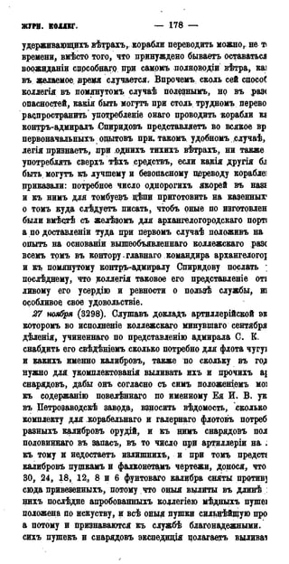 ЖУРН. КОЛЛЕГ. — 178 — 1786
удерживаірщихъ вѣтрахъ, корабли переводить можно,, не т<
времени, вмѣсто того, что принуждено бываетъ оставаться
воожиданіи сцрсобадгр при самомъ полнрврдіи вѣтра, каі
въ желаемое івремя случается. Впрочемъ сколь сей сносок
коллегія въ помянутомъ случаѣ полезнымъ, но въ раз<
опасностей, какія быть могутъ при столь, трудномъ перево
распространить упо^ребленіе онаго проводить корабли KS
контръ-адмиралъ Спиридовъ представляетъ во всякое вр
первоначальныхъ оцытовъ при» такомъ. удобномъ.случаѣ,
легія признаетъ, нри однихъ тихихъ вѣтрахъ, ни также
употреблять сверхъ тѣхъ средствъ, если какія другія 6J
быть могутъ къ лучшему и безопасному переводу корабле]
цриказали: потребное число однорогихъ якорей въ назі
и къ нимъ для томбуевъ дѣпи приготовить на казенных*
о томъ куда слѣдуетъ писать, чтобъ оные по изготовлен
были вмѣстѣ съ желѣзомъ для архангелогородскаго порт;
а по доставленіи туда при первомъ случаѣ положивъ на
опытъ на основаніи вышеобъявленнаго коллежскаго разе
всемъ томъ въ крнтору. главнаго командира архангелогоі
и къ помянутому контръ-адмиралу Свиридову послать ;
послѣднему, что коллегія таковое его представленіе оті
ливому его усердію и ревности о пользѣ службы, и?
особливое свое удовольствіе.
27 ноября (3298). Слушавъ докладъ артиллерійской ѳк
которомъ во исполненіе коллежскаго минувшаго сентября
дѣленія, учиненнаго по представденію адмирала С. Б.
снабдить его свѣдѣніемъ сколько потребно для флота чугуі
и какихъ именно калибровъ, также по скольку въ го<о
нужно для укомплектованія выливать ихъ и прочихъ а]
снарядовъ, дабы онъ согласно съ симъ положеніемъ моі
къ содержанію повелѣннаго по именному Ея И. В. ук
въ Петрозаводск завода, взносить вѣдомость,: сколько
комплекту для корабельнаго и галернаго флотовъ потреб
разныхъ калибровъ орудій, и къ нимъ снарядовъ пол
половиннаго въ запасъ, въ то число при артиллеріи на..
къ тому и недостаетъ излишнихъ, и при томъ предстг
калибровъ пущкамъ и фалконетамъ чертежи, донося, что
30, 24, 18, 12, 8 и 6 фунтоваго калибра сняты против]
сюда привезенныхъ, потому что оныя вылиты въ длинѣ :
нихъ послѣдне апробованныхъ кодлегіею мѣдныхъ пушеі
положена по искуству, и всѣ оныя пушки сильнѣйщую про
а потому и признаваются къ службѣ благонадежными,
сихъ пушекъ и снарядовъ экспедиція цолагаетъ выливаа
 