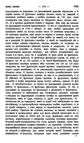 ЖУРН; КОЛЛЕГ. — 185 — 1786 г.
недостающее въ комнлектъ по приложенной притомъ вѣдомости, a н;
первѣе начать 30 фунтоваго калибра сколько оныхъ въ каждый гс
выливкою успѣвать можно, а затѣмъ выливать на 100 пуш. кора(
положенное для оныхъ значущее въ вѣдомости число, потомъ лить
16, 12 и прочихъ калибровъ пушки и снаряды. При семъ же экспеди:
на разсуждрніе коллегіи представляетъ: 1) что по опредѣленію коллег
состоявшемуся въ 1780 г. января 21 дня, велѣно артиллеріи всі
калибровъ имѣть на всегда полное число по военному комплекту, а
66 пушечные корабли, какъ оныхъ въ мирное и военное время полож<
. одинаков число, то на случай убыли имѣть въ запасѣ 4-ю часть, вс
на 6 кораблей 30 фунтоваго калибра. А нынѣ по опредѣленію жъ к
легій велѣно сдѣлать вѣдомость, сколько надобно по военному коі
лекту съ регламеннымъ запасомъ пушекъ и снарядовъ, то въ раз
. жденіи сего повелѣно ль будетъ, какъ пушки, такъ и снаряды
регламентнымъ запасомъ выливать, или вмѣсто регламентная запі
только 4-ю часть, всего на 6 кораблей; 2) какъ нынѣ на фрегатахъ
постановленіи имѣются 16 фунтовыя фрегатскія пушки, въ коихъ в*]
бываета отъ 90 до 102 пудовъ, а въ нынѣ^йривезенныхъ изъ Карр(
18 фунтоваго калибра пушкахъ вѣсу состоита отъ 104 до 110 пудоі
напротивъ же того фрегатскія пупіки противъ корабельныхь бывав
короче двумя калибрами, то въ разсужденіи короткости орудія и в1]
убавится около 10 пудовъ, которыя и могутъ соотвѣтствовать проті
фрегатскихъ 1,6 фунтовыхъ пушекъ, но еще и со уменыпеніемъ; а кг
въ дѣйствіи 18 фунтовыя пушки противъ 16 фунтовыхъ преимуі
ственнѣе и болѣе непріятелю вреда могутъ сдѣлать, нежели 16 фун
выя, то несоблаговолено ль будетъ въ разсужденіи легкости выливі
вмѣсто 16 фунтовыхъ---18 фунтовыя фрегатскія пушки; 3) что щ
надлежита др карронадъ 24 фунтовыхъ и фалконетъ 3- фунтовыхъ,
оныя выливать по имѣющимся при Олонецкихъ заводахъ чертежаі
а снаряды къ карронадамъ положены вообще въ приложенной прите
вѣдомрсти, какъ то ядра, книпеля, и дробь для древгагловъ; 4)
носительно жъ до снарядовъ, какіе по нынѣ есть извѣстными по ман<
английскому, то артиллерійскою экспедиціею велѣно апробовать, и кг
по пробѣ окажутся, о томъ впредь со изъясненіемъ коллегіи донесі
быть имѣетъ. Притомъ же слушана выписка, на какомъ основаніи р
положено и производится литье для флота мѣдной артиллеріи на ос<
получаемую сумму по 50000 руб. въ годъ; приказали: какъ въ обоі
флотахъ, корабельномъ и галерномъ наличная чугунная артиллерія
большей частк употребляется отъ столь давняго времени, чрезъ како
можетъ заслуживать" должное внйманіе о ея переменѣ, особливо такоі
надежнѣйшею какова есть карронскаго литья, по ея извѣстному качес
въ добротѣ и крѣпости, для литьд которой нынѣ Олонецкіе заво
занимаются; то коллегія, пользуясь симъ столь удобнымъ случае]
' " : • ' _ 4с
 