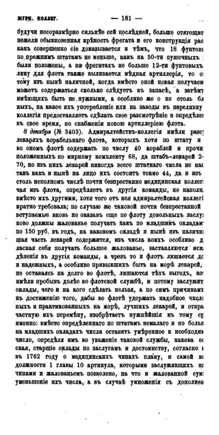 ЖГРН. КОЛЛЕГ. — 181 —
будучи несоразмѣрно сильнѣе сей последней, больше отягощат
нежели обыкновенная крѣность фрегата и его конструкдія рас
какъ совершенно сіе доказывается и тѣмъ, что 18, фунтові
поцрежнимъ шт^тамъ не меньше, какъ на 50-ти цушечныхъ :
были положены, а наг фрегатахъ не больше 12-ти фунтовыхъ
лику для флота также выливается мѣдная артиллерід, то оі
тому изъ нынѣ наличной, когда вмѣсто оной новая получаем
можетъ содержаться сколько слѣдуетъ въ запасѣ, а затѣмт
имѣющихъ быть не . нужными, а особливо же о не столь бл
ныхъ, на какое ихъ употребленіе или на заводы въ переливку
коллегія предоставляете сдѣлать свое разсмотрѣніе н опредѣлеі
въ свое время, по, снабженіи новою артиллеріею флота.
8. декабря (№ 3403). Адмиралтействъ-коллегія имѣли разе]
лекаряхъ корабельнаго флота, которыхъ хотя по штату и
во ономъ флотѣ содержать по числу 40 кораблей и прочи:
положенныхъ по мирному комплекту 68, да штабъ-лекарей 2-
70, но изъ нихъ лекарей никогда всего щтатнаго числа не наі
такъ какъ и нынѣ на лидо ихъ состоите токмо 44* да и изъ
столь неполномъ числѣ почти безпрестанно медицинская доллегі
чая изъ флота, определяете въ другія команды, не наполн
вмѣсто ихъ другими, хотя того отъ нея адмиралтейская коллегі
кратно требовала; по случаю же таковой почти безпрестанной
вступаемые вновь не оказавъ еще до флоту довольныхь sacxyj
ково должны жалованье получать йакъ по младшимъ окладам'
по 150 руб. въ годъ, на каковомъ окладѣ и нынѣ изъ наличні
щая часть лекарей содержится, изъ числа коихъ особливо д
лаская себя получать большее жалованье, заставляются иск;
дѣленія въ другія команды, а чрезъ то и флоте» лршается дс
и надежныхъ, а особливо привыкшихъ быть на морѣ лекарей,
не оставаясь на долго во флотѣ, лишаются тѣхъ выгодъ, ко^
имѣли пробывъ долѣе во флотской службѣ, и потому заслужит
оклады, чего и на кого сдѣлать нельзя, а по симъ причинам!
къ достижению того, дабы во флотѣ удержать надобное чн^лс
ныхъ и практикованныхъ на морѣ, лучшихъ лекарей, и отвра
частную ихъ церемѣну, изобрѣтаетъ нужнѣйпгія къ тому cj
именно: вмѣсто опредѣленнаго по штатамъ немалаго и по брльв
на младшихъ окладахъ числа оставить умѣренное и необходим
число, опредѣля имъ во уваженіе таковой службы, какова ее
екая, старшіе оклады по заслугамъ и достоинству, согласно і
въ 1762 году о медицинскихъ чинахъ плану, и самой к<
должности 1 главы 10 артикула, которыми заслуживдщхъ щ
чинами и жалованьемъ позволено, на что и жалованной сумі
уменьшеніе ихъ числа,, а въ случаѣ умноженія съ дополнѳв
 