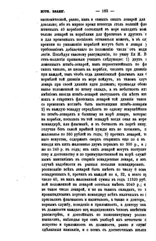 журн. кодівг. — 182 —
экономической, равно, какъ и самыхъ оныхъ лекарей для
довольно; ибо въ мирное время невсегда сіюль великій фло
штатныхъ 40 кораблей состоящей въ море выходить мож
тельно лекарей за кораблями Для фрегатовъ и друГихъ с
и для временныхъ посШокъ оставаться можетъ, а въ сл]
времени по умноЖенію кораблей могутъ быть и лекаря ]
трёбованіемъ добавочного по йоложенію числаібтъ меди
легіи. Послѣдуя таковому разсужденію, йо указу Ея И. В
ствъ-коллетія приказали учинить слѣдующее: 1) двухъ і
ложенныхь штабъ-лекарёй, какъ первостатейныхъ по фл
скйхъ чиновъ, не писавъ на корабли, числить при дивизія
при каждой, такъ чтобъ егда Дивизіонный флагманъ или (
кораблей той дивизіи въ море пойдутъ, въ такомъ случ
лекарь при своей дивизіи идти долженъ; производя обоиі
ванье положенной по штату окладъ, а въ небытность ихі
имѣніемъ иногда штабъ-лекарей заступаютъ сіи мѣста изт
шихъ и старшихъ флотскихъ лекарей той дивизіи таков
со временемъ моглибъ быть настоящими штабъ-лекарЯм
2) въ каждую эскадру опредѣлить по одному' искуснѣйшеі
по штабъ-лекаряхъ и бывшему на; морѣ лекарю, который
на корабли, посылать въ той эскадрѣ когда' оная на море
командирѣ, или флагманѣ, и въ бытность въ портѣ нику,
отлучки бёзъ самой крайней нуждй ихъ не посылать, п
жалованье по 360 рублей въ годъ; 3) прочихъ лекарей, ТІ
наго искуства, содержать сверхъ старшихъ еще по 4 въ
изводя изъ нихъ жалованье двумъ первымъ по 300 р., а д
же по 240 р. въ годъ; изъ сихъ лекарей могутъ поступит
ству и достоинству и по Преимущественной на морѣ служб*
нымъ кампаніямъ въ старшіё эскадренные лекаря, и изъ
случаѣ надобности въ разныя посылки командировать.
рЬсписанію всѣхъ лекарей быть имѣётъ по числу 8 эска
эскадренныхъ 8, прочихъ въ каждой по 4, 32, а всего щ
число 40, на нихъ жалованной суммы въ годъ 11520 руб.
ной положенной на лекарей остаться имѣетъ 2040 р.; 4
не такое число лекарей, и не на такихъ окладахъ, то і
кронштадтскимъ портомѣ командиру всѣхъ наличныхъ во (
пригласивъ флагмановъ н капитановъ, а также и доктора,
первымъ службу, поведеніё и прилежность, а доктору: зна:
въ должности каждаго изъ медицинскйхъ Чиновъ извѣйгны
разсмотрѣть, и достойныхъ по вышезначущему роение
назначить, наблюдая при семъ разборѣ ихъ аттестата о
искуство и прилежность въ должности, равно й слуіжб
сдѣланныя кампаніи, и о всемъ съ достаточнымъ изъясі
 