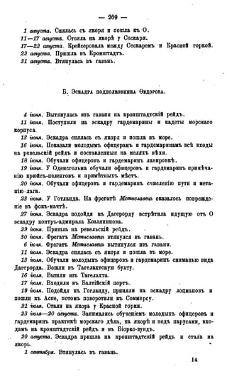 — 2 6 9 —
1 августа. Снялась съ якоря и пошла къ О,
11—17 августа. Стояла на якорѣ у Сескаря.
17—22 августа. Крейсеровала между Сескаремъ и Красной горкой.
22 августа. Пришла въ Кронштадтъ.
31 августа. Втянулась въ гавань.
Б . ЭСКАДРА ПОДПОЛКОВНИКА ѲЕДОРОВА.
4 гюня. Вытянулась изъ гавани на кронштадтскій рейдъ.
11 іюня. Поступили на эскадру гардемарины и кадеты морскаго
корпуса.
13 гюня. Эскадра снялась съ якоря и пошла въ море.
16 іюня. Показали молодымъ офицерамъ и гардемаринамъ всѣ входы
на ревельскій рейдъ и поставленный на меляхъ вѣхи.
18 гюня. Обучали офицеровъ и гардемаринъ лавировкѣ.
19 гюня. У Оденсгольма обучали офицеровъ и гардемаринъ иримѣча-
нію крюйсъ-пеленговъ и примѣтныхъ мѣстъ.
20 гюня. Обучали офицеровъ и гардемаринъ счисленію пути и мета-
нію лага.
23 гюня. У Готланда. На фрегатѣ Мсмиславецъ оказалось поврежде-
ніе въ фокъ-мачтѣ.
27 гюня. Эскадра подойдя къ Дагерорду встрѣтила идущую отъ О
эскадру контръ-адмирала Козлянинова.
29 гюня. Пришла на ревельскій рейдъ.
30 іюня. Фрегатъ Мсмиславецъ втянулся въ гавань.
6 гюм. Фрегатъ Мсмиславецъ вытянулся изъ гавани.
11 гюля. Эскадра снялась съ якоря и пошла въ море.
13 гюля. Обучали молодыхъ офицеровъ и гардемаринъ сниманью вида
Дагерорда.. Вошли въ Тагелахтскую бухту.
16 гюля. Вышли изъ Тагелахта.
17 гюля. Входили въ Балтійскій портъ.
19 гюля. Подойдя къ Гогланду, приняли на эскадру лоцмановъ и
пошли къ Аспе, потомъ поворотили къ Соммерсу.
21 гюля. Стали на якорь у Красной горки.
23 гюля—20 августа. Занимались обученіемъ молодыхъ офицеровъ и
гардемаринъ практикѣ морскаго дѣла, на якорѣ и подъ парусами, вхо-
дамъ на кронштадтскій рейдъ и въ Біорко-зундъ.
20 августа. Эскадра пришла на кронштадтскій рейдъ и стала на
якорь.
1 сентября. Втянулась въ гавань.
14
 