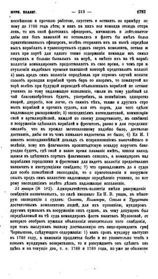 ЖУРИ, КОЛЛЕГ. — 213 — 1787
з
неспѣшною и прочною работою, спустить и оставить по примѣру пе]
вому до 1788 года лѣта; и какъ на нихъ вся команда отсюда отпра
лена, то изъ оной флотскихъ офидеровъ, мичмановъ и лейтенантов'
дабы они безъ кампаній не оставались и флотъ бы имѣлъ больи
практйкованныхъ офидеровъ, велѣть отправить ихъ на нынѣ опредѣля
мыхъ корабляхъ и транспортныхъ судахъ сверхъ комплекта, оставя ш
нихъ при портѣ для одного токмо содержанія команды изъ самыз
старшихъ и больше бывалыхъ на морѣ, а вмѣсто ихъ на тѣ корабл
коллегія командировать предоставляетъ въ свое время, о чемъ при ні
ступленіи надобнаго времени тамошней конторѣ представлять коллегіі
4) какъ предъ симъ коллегія опредѣлила при первомъ случаѣ испытав
способъ проводки кораблей чрезъ баръ по якорямъ, то помянутой коі
торѣ велѣть при будущей переводкѣ объявленныхъ кораблей не оставив
учинить по тому надлежащее исполненіе, ежели къ тому удобный сл;
чай благоизобрѣтенъ будетъ, употребивъ, за неимѣніемъ однорогю
якорей, двурогіе, кои легче, съ самихъ тѣхъ, также и другихъ стро
мыхъ кораблей и прочихъ судовъ, или отъ порта, для чего сдѣла^
надлежащее распоряженіе; 5) экспедидіямъ интендантской, коммисаріа
ской и артиллерійской, каждой по своему департаменту, къ снабжені
и вооружеиію здѣшнихъ кораблей и фрегатовъ, равно и для городских^
ежелибъ что къ прежде заготовленному надобно было, достальш
доставить, дабы ни въ чемъ нималаго надостатка не было; 6) Ея И. 1
взнесть всеподданнѣйшій докладъ съ испрашиваніемъ высочайшаго п<
велѣнія, кому изъ флагмановъ кронштадтскую эскадру поручить бяагі
угодно будетъ, гдѣ оной и какое время плаваніе имѣть, взнеся находз
щимся въ здѣшнихъ портахъ флагманамъ списокъ, а командировъ наді
кораблями городскими и фрегатами для кадетъ коллегія предоставляет
назначить и инструкдіями снабдить; 7) что принадлежитъ до 4 судоі
для особо повелѣнной экспедидіи, то о прнготовленіи и вооружен:
оныхъ предъ симъ коллегіею надлежащее оііредѣленіе учинено, по кот
рому экспедидіямъ велѣть дѣлать надлежащее исполненіе.
21 января (№ 182). Адмиралтействъ-коллегія имѣли разсуждеиіе
снабденіи назначенныхъ, по силѣ именнаго Ея й. В. указа, въ нѣкот<
рую экспедицію 4 судовъ: Соловки, Колмоюрм, Сокола и Турухташ
достаточнымъ комплектомъ людей, для ихъ провизіею, мундиромъ
другимъ нужнымъ къ вооруженію сихъ судовъ, къ чему допущенъ был
определяемый на тѣ суда командиромъ флота капитанъ Муловской, от
котораго отобравъ нужныя объясненія относительно того снабденія,
при томъ выслушавъ записку доставленную отъ вице-президента rpa<j
Чернышева, слѣдующаго содержанія: 1) какъ срокъ мундиру наступит
въ 1788 году, а кампанія продлится болѣе и не уповательно чтобъ в
новымъ мундирамъ возвратились, то и разсуждаетъ онъ сдѣлать онь
здѣсь и на текущіе два, т. е. 1788 и 1789 года, но уже не обыкнове;
 