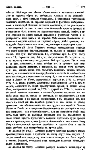 ЖУРИ. КОЛЛЕГ. — 227 — 1787
мѣсяца 1780 года изъ лѣсовъ обжигайныхъ и маЗанныхъ жидкою <
лою съ горючею сѣрою въ наборныхъ членахъ и въ обшивкѣ, <
мала чрезъ 7 лѣтъ. оказался безвреденъ, и экспедиція употреблена
таковымъ способомъ въ строеніе кораблей й фрегатовъ наборныхъ
новъ и настоящей обшивки находитъ полезнымъ, то въ разсужденіи
представляемой пользы, и какъ оная бёзоп&снѣе прОтиву прочихъжІ
производима быть можетъ въ кронштадтскомъ каналѣ, велѣть и вп]
при строеніи въ ономъ каналѣ кораблей и фрегатовъ члены й д(
употреблять, такъ какъ и въ корабль Побѣдоносецъ обозженныя и
мазанныя жидкою смолою съ горючею сѣрою, имѣя притомъ, въ
сужденіи безопасности отъ огня, надлежащую предосторожность.
12 августа (№ 1954). Слушавъ докладъ интендантской экспеди
что нынѣ кораблей благонадежныхъ въ дальніе и ближніе вояжи
стоитъ: 100 пуш. построенныхъ 4 е, строются три: 74 пуш. постр
ныхъ 12, строются два; 66 пуш. построенныхъ 23, строится оді
и по мирному комплекту не достаетъ: 100 пушГ одного; 74-хъ лишв
" 6; 66 пуш. комплектъ, а всего вообще 45, и противу того мир]
комплекта будетъ лишнихъ 5 кораблей, да сверхъ того состоитъ
пуш. два, такихъ коихъ безъ болыпихъ починокъ никуда послать
можно, да выключенныхъ по опредѣленіямъ коллегіи за слабостію KOj
совъ изъ эскадръ и отданныхъ къ порту 6, и изъ сихъ послѣднихъ Ъ
славь и Борись и Глѣбъ, построенные: первый въ 1771 г., второй
1772 г., а также фрегатъ ЕЬнстанція, прибывшій въ 1779 г. изъ А]
пелага, состоящій въ числѣ траспортныхъ судовъ, и пинки: Венец,
Кола, построенные первый въ 1768 г. другой въ 1774 г., коихъ вс
по самой ветхости починкою и перетембировкою исправить не моя
дабы оныя стоя въ гавани не затонули, не соблаговолить ли колл
по исііравленіи и по выводѣ упомянутыхъ 4-хъ кораблей изъ кан;
ввесть въ оный сіи два корабля, фрегатъ и два пинка и разобр
приказали: изъ объявленныхъ ветхихъ судовъ два корабля Вечеслаі
Борись и Глѣбъ, для совершеннѣйшаго осмотра не останутся ль спос
ихъ исправить, или перетембировать, или же покрайней-мѣрѣ поді
пить, такъ чтобъ не разбирая сохранять ихъ на дальнѣйшее BJ
сколь можно будетъ, представить коллегіи; прочія жъ суда: превраі
ное въ транспортное судно фрегатъ Кмстанщя и два пинка Венец
Колу по совершенной ветхости разобрать, и годные лѣса и желѣз:
вещи отобрать для употребленія на другія дѣла.
18 августа (Л? 2003). Слушали рапортъ конторы главнаго команд)
кронштадтскаго порта о прибытіи къ оному порту сего августа 16
отправленной отъ города Архангельскаго эскадры въ 3-хъ корабл
и одномъ фрегатѣ, состоящей подъ командою капитана бригадире]
ранга Мельникова.
20 августа (№ 2019). Слушали рапортъ главнаго командира к;
- *
 