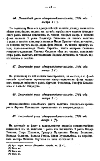 — 46 —
46. Высочайшгй указь адмщалтемсшп-колтш, 1784 юда
января 1 С).
По поданному Намъ отъ адмиралтейской коллегіи докладу всемилости-
вѣйше повелѣваемъ уволить изъ службы корабельнаго мастера бригадир-
скаго ранга Василія Селянинова съ чиномъ генералъ-маіора и пенсіею;
- флота капитана 2 ранга Владиміра Ржевскаго съ чиномъ капитана
1 ранга и пенсіею; артиллерхй капитана Ивана Ершова—тѣмъ же чиномъ,
съ пенсіею; сокундъ-маіора Карла фонъ-Эссена—съ чиномъ прёміеръ-ма-
іора; кригсъ-коммисара Ивана Пареного, штата адмирала Сенявина
генеральсъ-адъютанта Николая Сенявина тѣми жъ чинами, экипажмей-
стера ранга капитанъ-лейтенантскаго Василія Литвинова съ чиномъ под-
полковника и пенсіею.
47. Высочайшгй указъ адмщалтейсмва-коАтіи, 1784 юда
января 1 (2).
По учиненному въ той коллегіи балотированію, на состоящія во флотѣ
вакансіи повелѣваемъ переименовать контръ-адмиралами флота капита-
новъ генералъ-маіорскаго ранга Мартына Фондезиад, Тимофѣя Козляни-
нова и Алексѣя Спиридова.
48. Высочайшгй указз адмирашействъ-колтіи, 1784 года
января 1 (3).
Всемилостивѣйше повелѣваемъ флота капитана генералъ-маіорскаго
ранга Ларіона Повалипгана переименовать въ контръ-адмиралы
49. Высочайшгй указд адмуражтействз-комегт, 1784 юда
января 1 (4).
На состоящая по флоту и адмиралтейству вакацсіи всемилостивѣйше
пожаловали Мы въ капитаны 1 ранга изъ капитановъ 2 ранга Ѳедора
Ушакова, Петра Шишкина, Григорія Муловскаго, Никиту Баскакова,
Николая Ѳедорова, Василія Гусева, Ивана Курманалѣева, да корабель-
наго мастера Михаила Портнова въ чинъ полковничій.
(!) Арх. морск. минист. (Высочайш. повелѣн. кн. Л® 47),
(а) Тамъ же.
(') Тамъ же.
(4) Тамъ же.
 