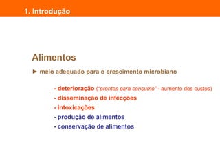 Alimentos
► meio adequado para o crescimento microbiano
- deterioração (“prontos para consumo” - aumento dos custos)
- disseminação de infecções
- intoxicações
- produção de alimentos
- conservação de alimentos
1. Introdução
 