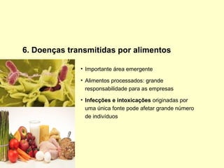6. Doenças transmitidas por alimentos
• Importante área emergente
• Alimentos processados: grande
responsabilidade para as empresas
• Infecções e intoxicações originadas por
uma única fonte pode afetar grande número
de indivíduos
 