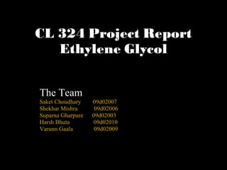 CL 324 Project Report
   Ethylene Glycol


The Team
Saket Choudhary    09d02007
Shekhar Mishra      09d02006
Suparna Gharpure   09d02003
Harsh Bhuta        09d02010
Varunn Gaala        09d02009
 