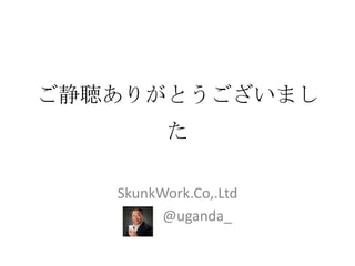 ご静聴ありがとうございまし
         た

   SkunkWork.Co,.Ltd
         @uganda_
 